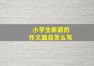 小学生新颖的作文题目怎么写