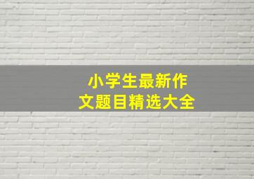 小学生最新作文题目精选大全