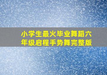 小学生最火毕业舞蹈六年级启程手势舞完整版