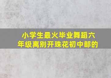 小学生最火毕业舞蹈六年级离别开珠花初中部的