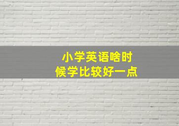 小学英语啥时候学比较好一点