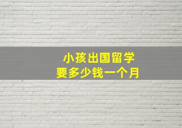 小孩出国留学要多少钱一个月