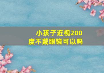 小孩子近视200度不戴眼镜可以吗