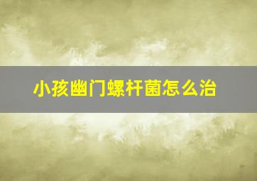 小孩幽门螺杆菌怎么治