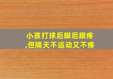 小孩打球后脚后跟疼,但隔天不运动又不疼