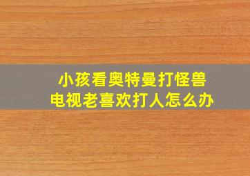 小孩看奥特曼打怪兽电视老喜欢打人怎么办