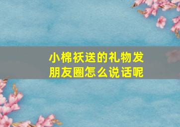 小棉袄送的礼物发朋友圈怎么说话呢