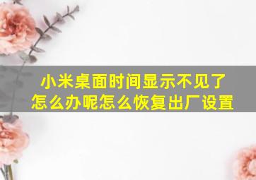 小米桌面时间显示不见了怎么办呢怎么恢复出厂设置