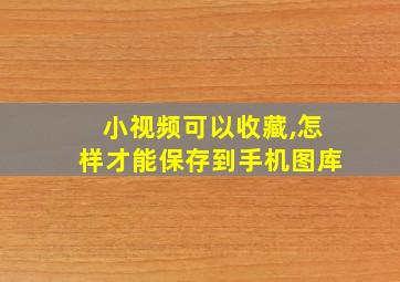 小视频可以收藏,怎样才能保存到手机图库