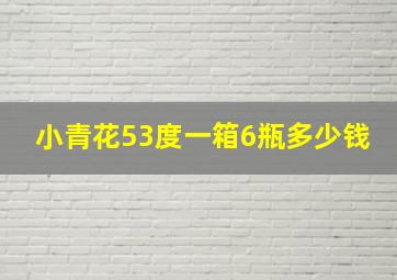 小青花53度一箱6瓶多少钱