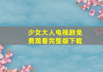 少女大人电视剧免费观看完整版下载