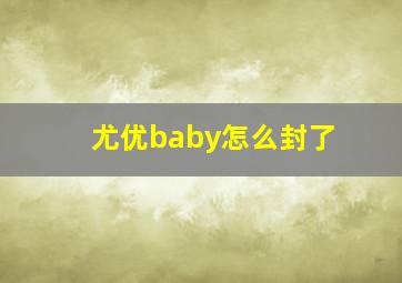 尤优baby怎么封了