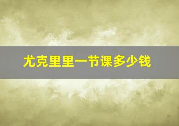 尤克里里一节课多少钱