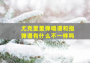 尤克里里弹唱谱和指弹谱有什么不一样吗