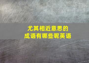 尤其相近意思的成语有哪些呢英语