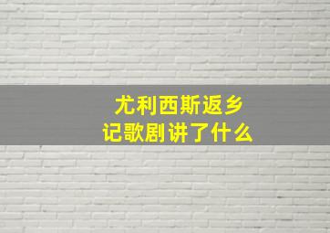 尤利西斯返乡记歌剧讲了什么