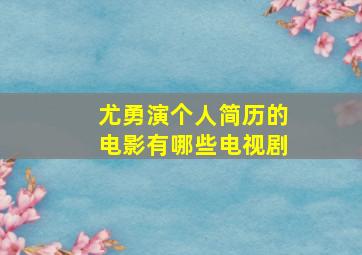 尤勇演个人简历的电影有哪些电视剧