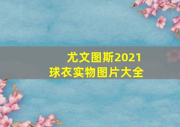 尤文图斯2021球衣实物图片大全