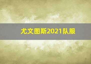 尤文图斯2021队服