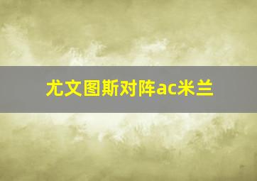 尤文图斯对阵ac米兰