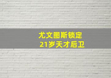 尤文图斯锁定21岁天才后卫