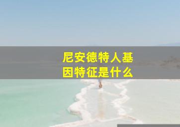 尼安德特人基因特征是什么