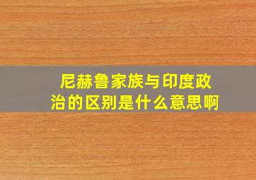 尼赫鲁家族与印度政治的区别是什么意思啊