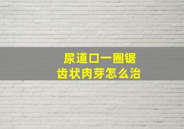 尿道口一圈锯齿状肉芽怎么治