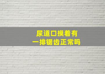 尿道口摸着有一排锯齿正常吗