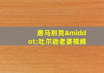 居马别克·吐尔逊老婆视频