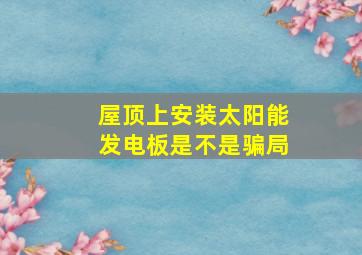 屋顶上安装太阳能发电板是不是骗局