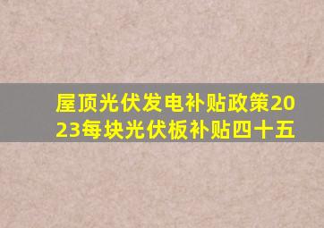 屋顶光伏发电补贴政策2023每块光伏板补贴四十五