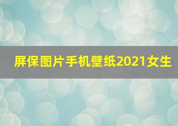 屏保图片手机壁纸2021女生