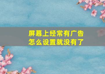 屏幕上经常有广告怎么设置就没有了