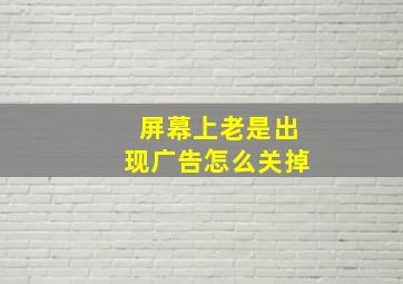 屏幕上老是出现广告怎么关掉