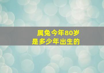 属兔今年80岁是多少年出生的