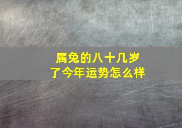 属兔的八十几岁了今年运势怎么样