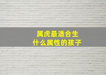 属虎最适合生什么属性的孩子