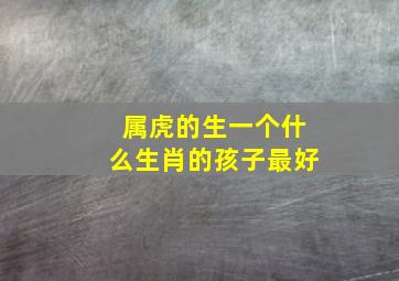 属虎的生一个什么生肖的孩子最好