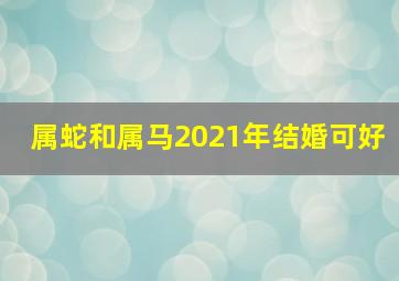 属蛇和属马2021年结婚可好