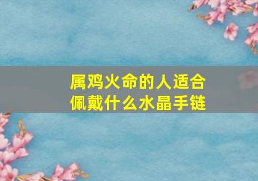 属鸡火命的人适合佩戴什么水晶手链