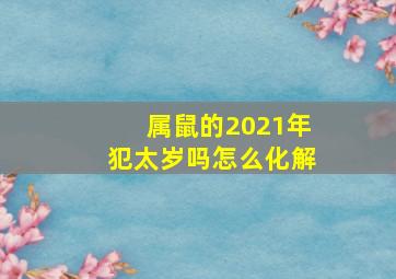 属鼠的2021年犯太岁吗怎么化解