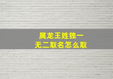 属龙王姓独一无二取名怎么取