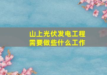 山上光伏发电工程需要做些什么工作