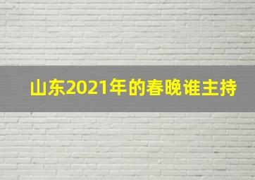 山东2021年的春晚谁主持