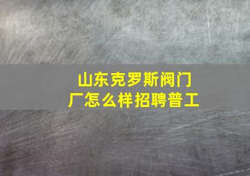 山东克罗斯阀门厂怎么样招聘普工