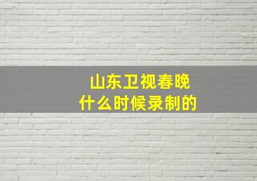 山东卫视春晚什么时候录制的