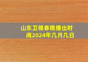 山东卫视春晚播出时间2024年几月几日