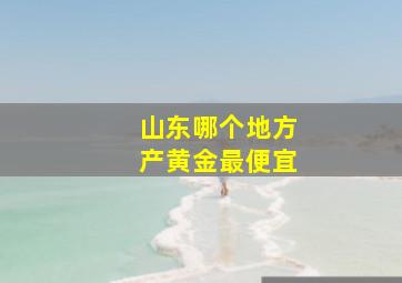 山东哪个地方产黄金最便宜