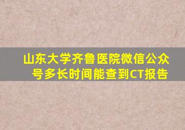 山东大学齐鲁医院微信公众号多长时间能查到CT报告